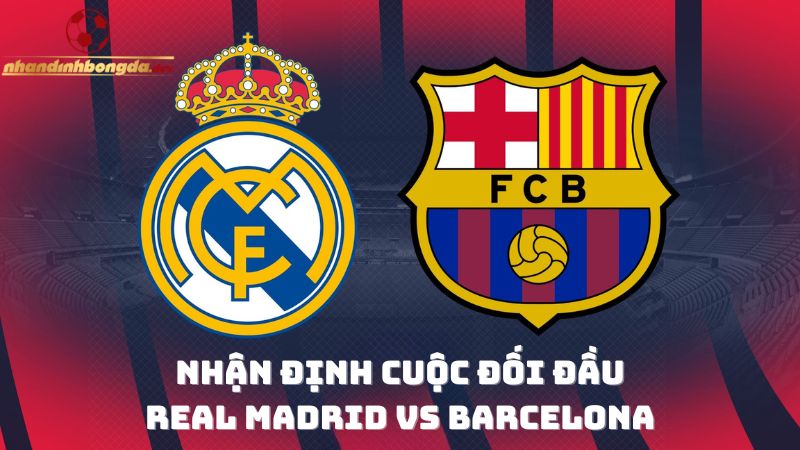 Nhận định cuộc đối đầu Real Madrid vs Barcelona